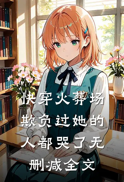 快穿火葬场,欺负过她的人都哭了无删减全文免费
