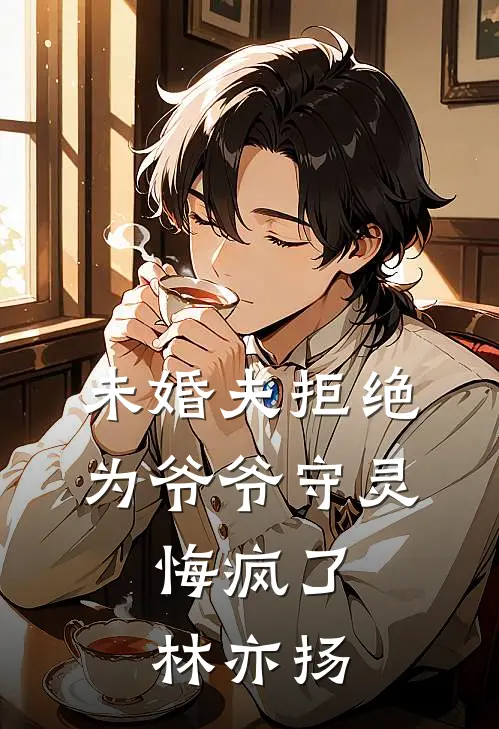 未婚夫拒绝为爷爷守灵,悔疯了林亦扬免费阅读