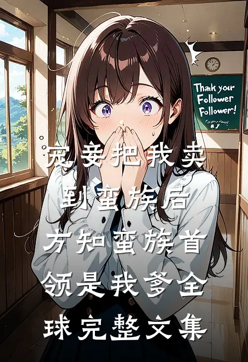 宠妾把我卖到蛮族后，方知蛮族首领是我爹全球完整文集