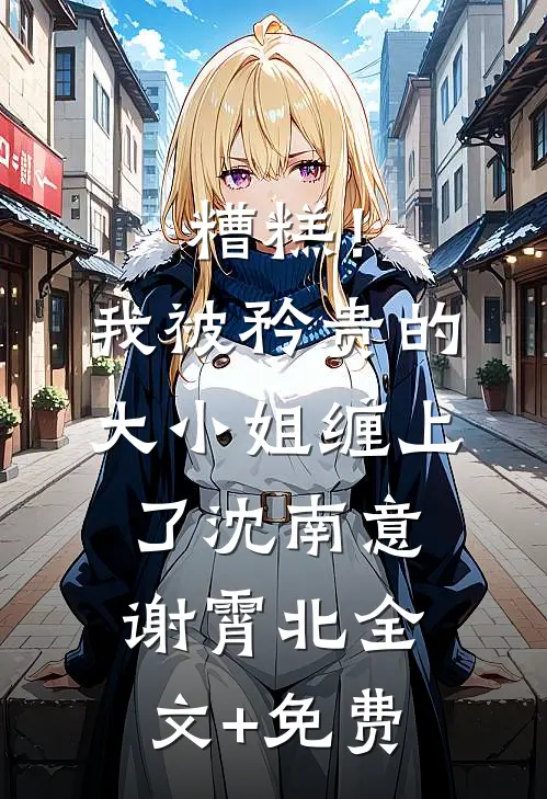 糟糕！我被矜贵的大小姐缠上了沈南意谢霄北全文+免费