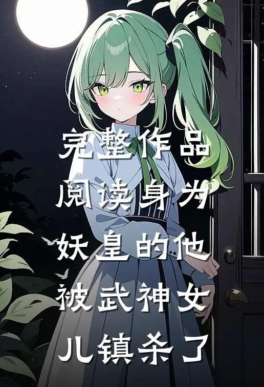 完整作品阅读身为妖皇的他,被武神女儿镇杀了的