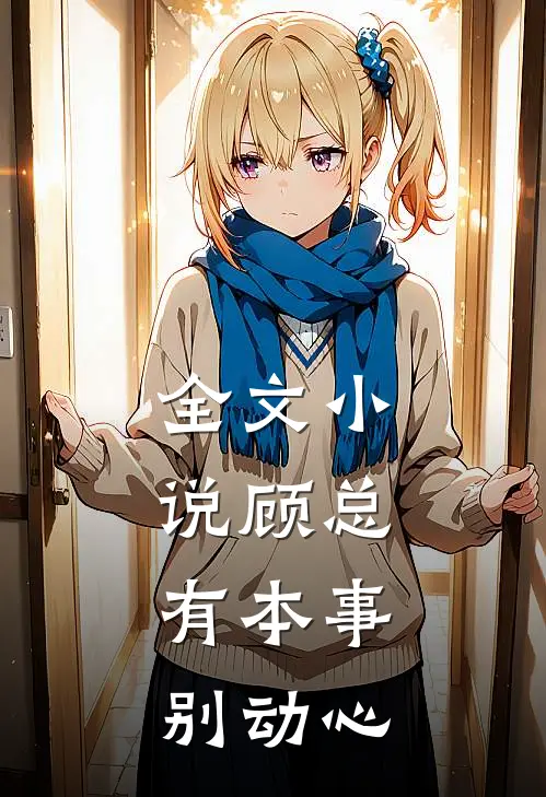 全文顾总,有本事别动心免费阅读