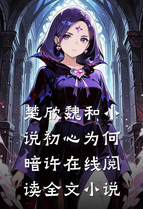 楚欣魏和小说_初心为何暗许在线阅读_全文小说