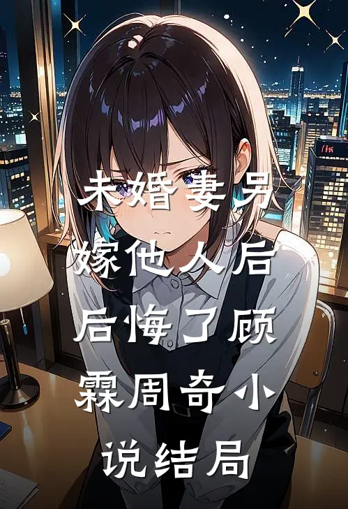 未婚妻另嫁他人后,后悔了顾霖周奇结局怎么样