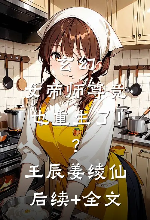 玄幻：女帝师尊竟也重生了！？王辰姜绫仙后续+全文
