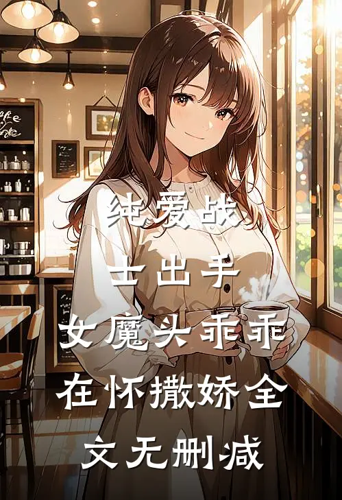 纯爱战士出手女魔头乖乖在怀撒娇全文无删减免费阅读